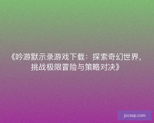 《吟游默示录游戏下载：探索奇幻世界，挑战极限冒险与策略对决》