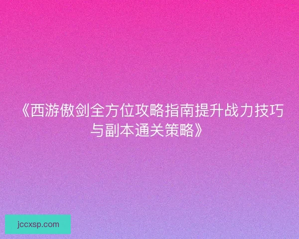 《西游傲剑全方位攻略指南提升战力技巧与副本通关策略》
