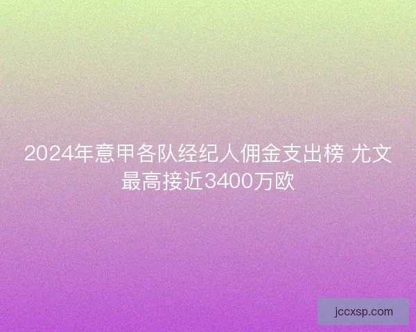 2024年意甲各队经纪人佣金支出榜 尤文最高接近3400万欧