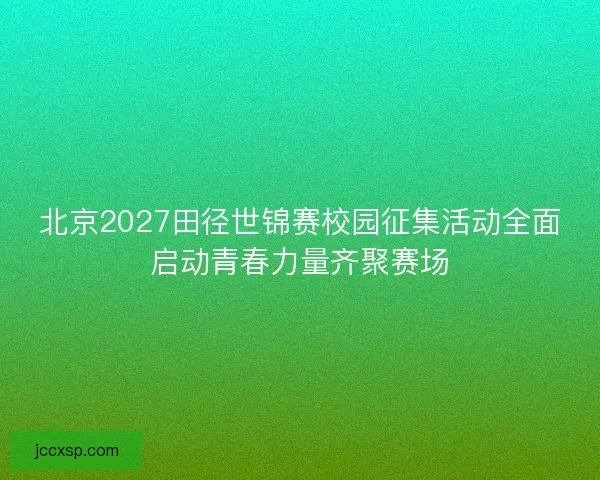 北京2027田径世锦赛校园征集活动全面启动青春力量齐聚赛场