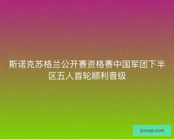 斯诺克苏格兰公开赛资格赛中国军团下半区五人首轮顺利晋级