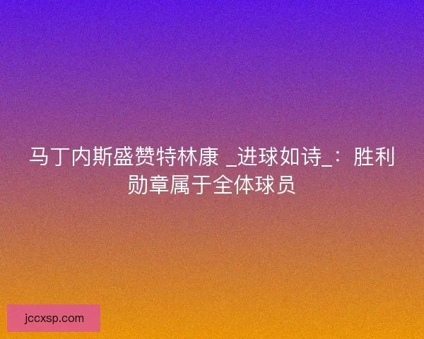 马丁内斯盛赞特林康 _进球如诗_：胜利勋章属于全体球员