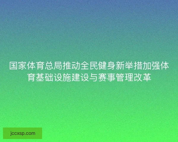国家体育总局推动全民健身新举措加强体育基础设施建设与赛事管理改革