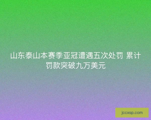 山东泰山本赛季亚冠遭遇五次处罚 累计罚款突破九万美元