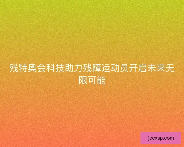 残特奥会科技助力残障运动员开启未来无限可能