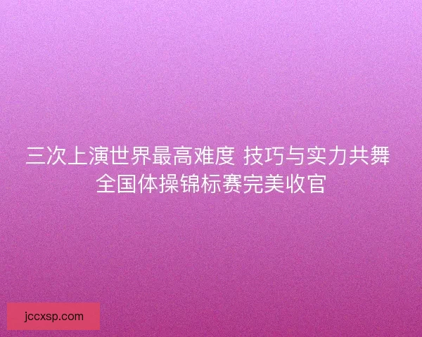 三次上演世界最高难度 技巧与实力共舞 全国体操锦标赛完美收官