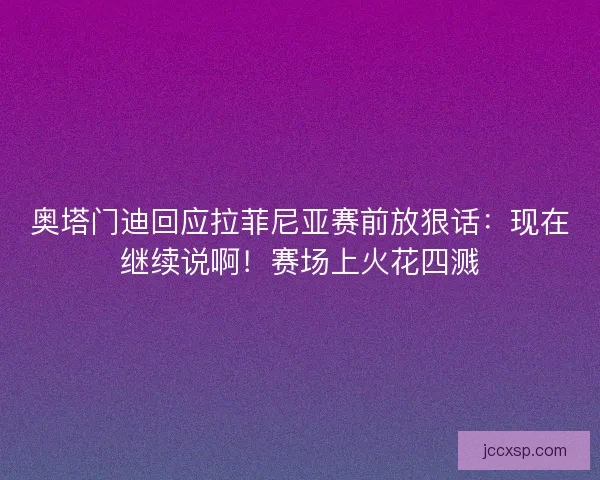 奥塔门迪回应拉菲尼亚赛前放狠话：现在继续说啊！赛场上火花四溅