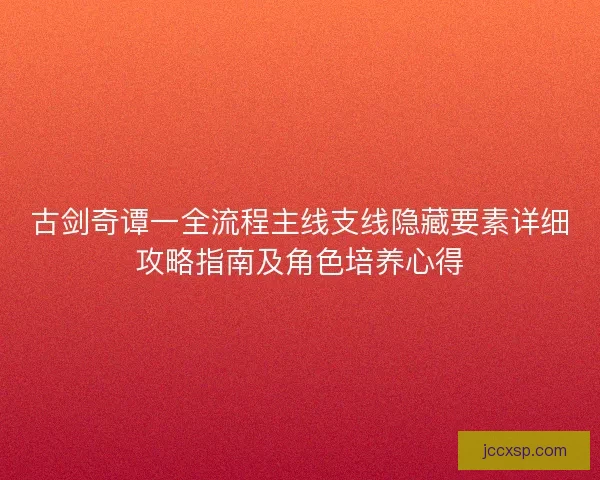 古剑奇谭一全流程主线支线隐藏要素详细攻略指南及角色培养心得
