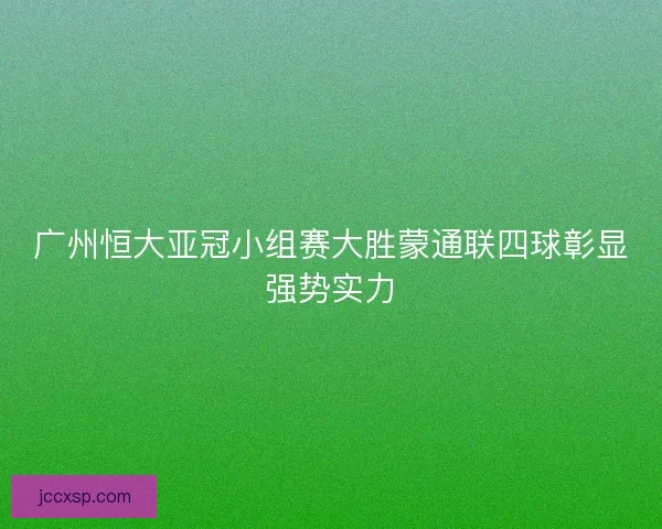 广州恒大亚冠小组赛大胜蒙通联四球彰显强势实力