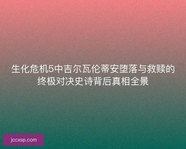 生化危机5中吉尔瓦伦蒂安堕落与救赎的终极对决史诗背后真相全景