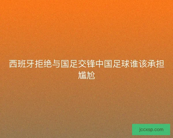 西班牙拒绝与国足交锋中国足球谁该承担尴尬