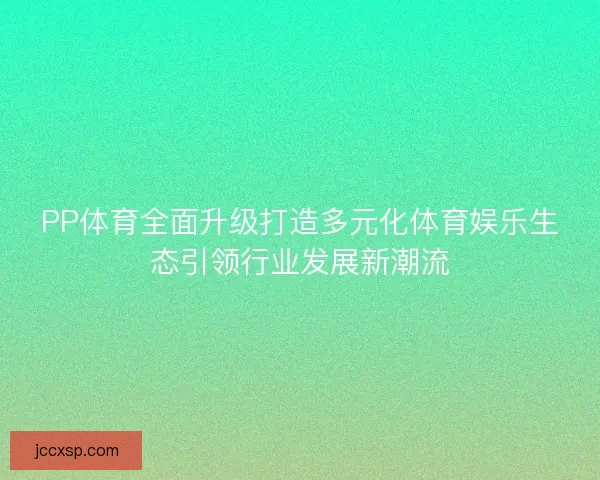 PP体育全面升级打造多元化体育娱乐生态引领行业发展新潮流